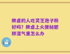 脾虚的人吃灵芝孢子粉好吗？脾虚上火便秘肥胖湿气重怎么办