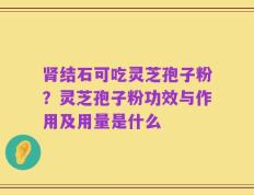 肾结石可吃灵芝孢子粉？灵芝孢子粉功效与作用及用量是什么