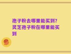 孢子粉去哪里能买到？灵芝孢子粉在哪里能买到