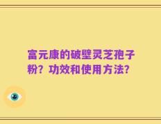 富元康的破壁灵芝孢子粉？功效和使用方法？