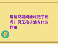 用消炎期间能吃孢子粉吗？灵芝孢子油有什么作用
