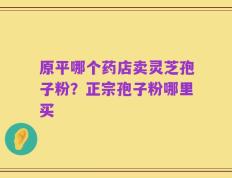 原平哪个药店卖灵芝孢子粉？正宗孢子粉哪里买