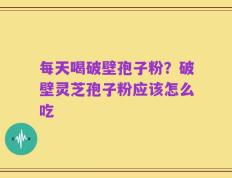 每天喝破壁孢子粉？破壁灵芝孢子粉应该怎么吃