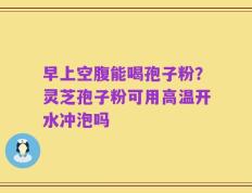 早上空腹能喝孢子粉？灵芝孢子粉可用高温开水冲泡吗
