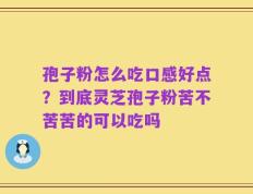 孢子粉怎么吃口感好点？到底灵芝孢子粉苦不苦苦的可以吃吗
