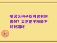 喝灵芝孢子粉对胃有伤害吗？灵芝孢子粉能不能长期吃