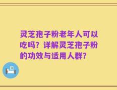 灵芝孢子粉老年人可以吃吗？详解灵芝孢子粉的功效与适用人群？