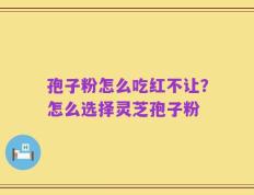 孢子粉怎么吃红不让？怎么选择灵芝孢子粉