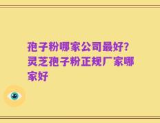 孢子粉哪家公司最好？灵芝孢子粉正规厂家哪家好