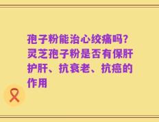 孢子粉能治心绞痛吗？灵芝孢子粉是否有保肝护肝、抗衰老、抗癌的作用