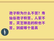 孢子粉为什么不苦？寿仙谷孢子粉苦，人家不苦，灵芝弹出的粉也不苦，到底哪个是真