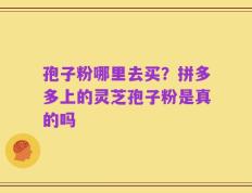 孢子粉哪里去买？拼多多上的灵芝孢子粉是真的吗