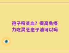 孢子粉贫血？提高免疫力吃灵芝孢子油可以吗