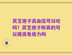 灵芝孢子高血压可以吃吗？灵芝孢子粉真的可以提高免疫力吗