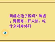 阴虚吃孢子粉吗？脾虚，胃肠寒，肝火热，吃什么对身体好