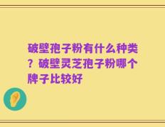 破壁孢子粉有什么种类？破壁灵芝孢子粉哪个牌子比较好