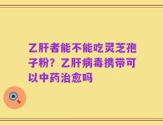 乙肝者能不能吃灵芝孢子粉？乙肝病毒携带可以中药治愈吗
