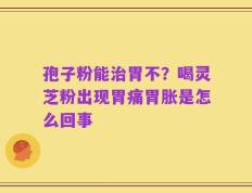 孢子粉能治胃不？喝灵芝粉出现胃痛胃胀是怎么回事