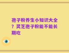 孢子粉养生小知识大全？灵芝孢子粉能不能长期吃