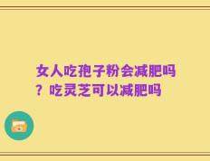 女人吃孢子粉会减肥吗？吃灵芝可以减肥吗