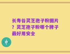 长寿谷灵芝孢子粉图片？灵芝孢子粉哪个牌子最好用安全