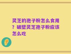 灵芝的孢子粉怎么食用？破壁灵芝孢子粉应该怎么吃