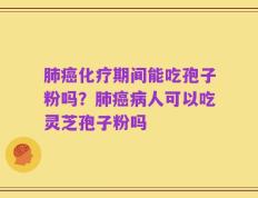 肺癌化疗期间能吃孢子粉吗？肺癌病人可以吃灵芝孢子粉吗