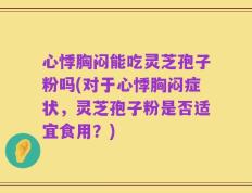 心悸胸闷能吃灵芝孢子粉吗(对于心悸胸闷症状，灵芝孢子粉是否适宜食用？)