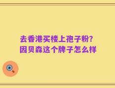 去香港买楼上孢子粉？因贝森这个牌子怎么样