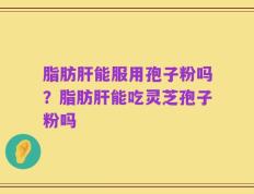 脂肪肝能服用孢子粉吗？脂肪肝能吃灵芝孢子粉吗