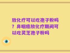 放化疗可以吃孢子粉吗？鼻咽癌放化疗期间可以吃灵芝孢子粉吗