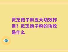 灵芝孢子粉五大功效作用？灵芝孢子粉的功效是什么