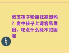 灵芝孢子粉能祛寒湿吗？高中孩子上课容易发困，吃点什么能不犯困呢