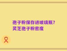 孢子粉保存进玻璃瓶？灵芝孢子粉密度