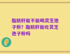 脂肪肝能不能喝灵芝孢子粉？脂肪肝能吃灵芝孢子粉吗