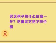 灵芝孢子粉什么价格一斤？芝甫灵芝孢孑粉价格