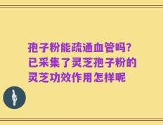孢子粉能疏通血管吗？已采集了灵芝孢子粉的灵芝功效作用怎样呢
