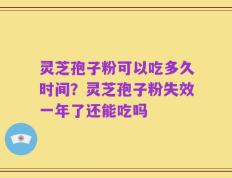 灵芝孢子粉可以吃多久时间？灵芝孢子粉失效一年了还能吃吗