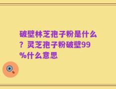 破壁林芝孢子粉是什么？灵芝孢子粉破壁99%什么意思