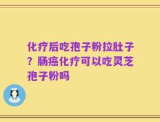 化疗后吃孢子粉拉肚子？肠癌化疗可以吃灵芝孢子粉吗