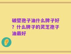 破壁孢子油什么牌子好？什么牌子的灵芝孢子油最好