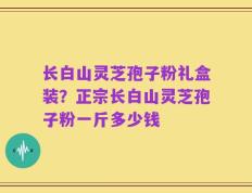 长白山灵芝孢子粉礼盒装？正宗长白山灵芝孢子粉一斤多少钱