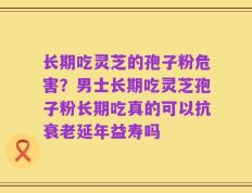 长期吃灵芝的孢子粉危害？男士长期吃灵芝孢子粉长期吃真的可以抗衰老延年益寿吗