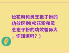 松花粉和灵芝孢子粉的功效区别(松花粉和灵芝孢子粉的功效差异大，你知道吗？)