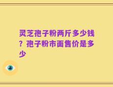 灵芝孢子粉两斤多少钱？孢子粉市面售价是多少