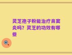 灵芝孢子粉能治疗鼻窦炎吗？灵芝的功效有哪些