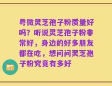 粤微灵芝孢子粉质量好吗？听说灵芝孢子粉非常好，身边的好多朋友都在吃，想问问灵芝孢子粉究竟有多好