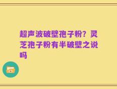 超声波破壁孢子粉？灵芝孢子粉有半破壁之说吗