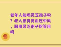 老年人能喝灵芝孢子粉？老人患有高血压中风，服用灵芝孢子粉管用吗