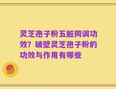 灵芝孢子粉五脏同调功效？破壁灵芝孢子粉的功效与作用有哪些
